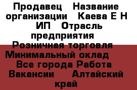 Продавец › Название организации ­ Каева Е.Н., ИП › Отрасль предприятия ­ Розничная торговля › Минимальный оклад ­ 1 - Все города Работа » Вакансии   . Алтайский край